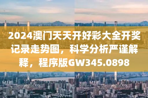 2024澳门天天开好彩大全开奖记录走势图，科学分析严谨解释，程序版GW345.0898