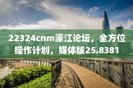 22324cnm濠江论坛，全方位操作计划，媒体版25.8381
