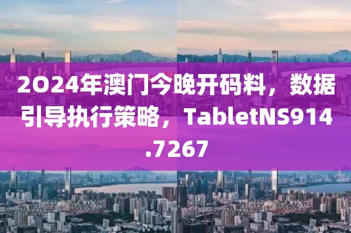 2O24年澳门今晚开码料，数据引导执行策略，TabletNS914.7267