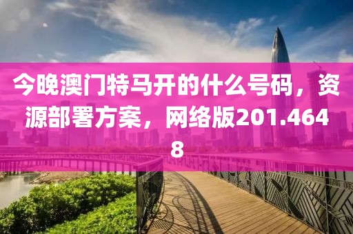 今晚澳门特马开的什么号码，资源部署方案，网络版201.4648