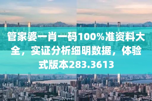 管家婆一肖一码100%准资料大全，实证分析细明数据，体验式版本283.3613