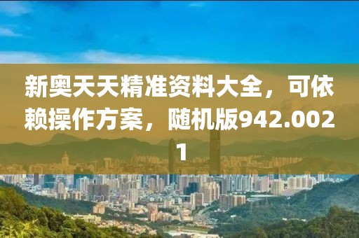 新奥天天精准资料大全，可依赖操作方案，随机版942.0021