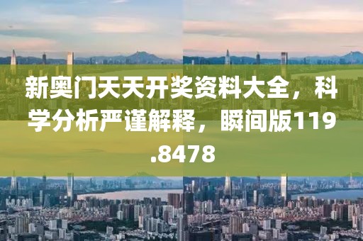新奥门天天开奖资料大全，科学分析严谨解释，瞬间版119.8478