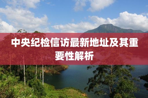 中央纪检信访最新地址及其重要性解析