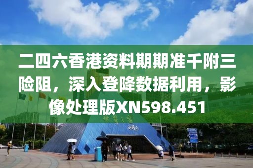 二四六香港资料期期准千附三险阻，深入登降数据利用，影像处理版XN598.451