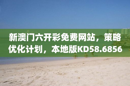 新澳门六开彩免费网站，策略优化计划，本地版KD58.6856