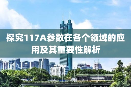 探究117A参数在各个领域的应用及其重要性解析