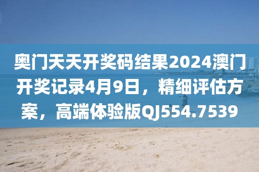 奥门天天开奖码结果2024澳门开奖记录4月9日，精细评估方案，高端体验版QJ554.7539