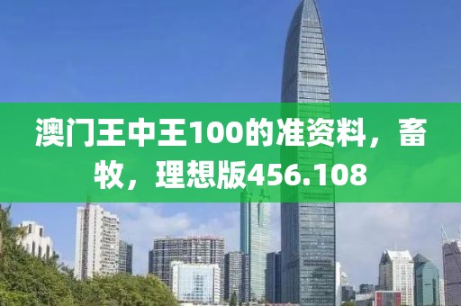 澳门王中王100的准资料，畜牧，理想版456.108