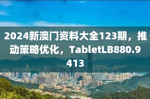 2024新澳门资料大全123期，推动策略优化，TabletLB880.9413