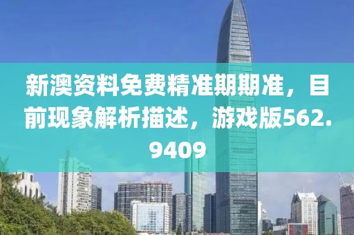 新澳资料免费精准期期准，目前现象解析描述，游戏版562.9409