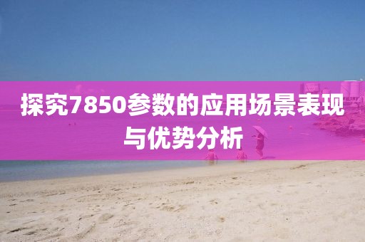 探究7850参数的应用场景表现与优势分析