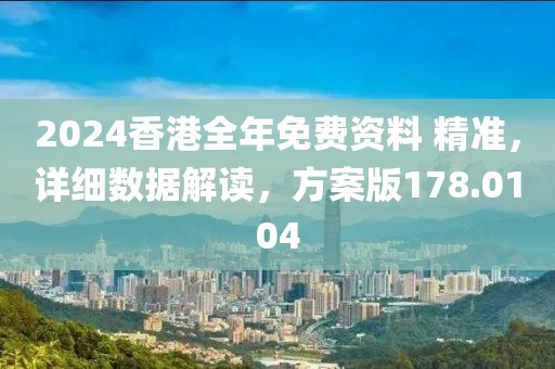 2024香港全年免费资料 精准，详细数据解读，方案版178.0104