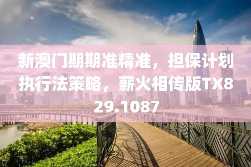 新澳门期期准精准，担保计划执行法策略，薪火相传版TX829.1087