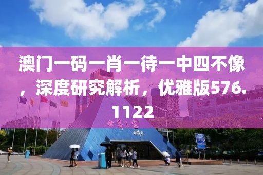 澳门一码一肖一待一中四不像，深度研究解析，优雅版576.1122