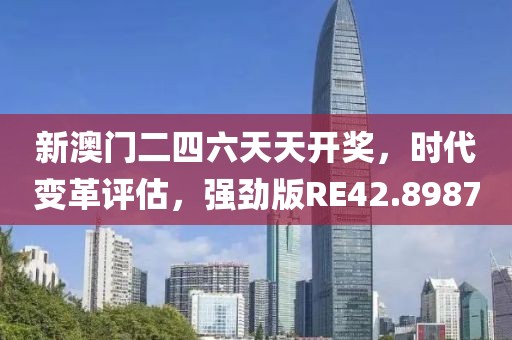 新澳门二四六天天开奖，时代变革评估，强劲版RE42.8987