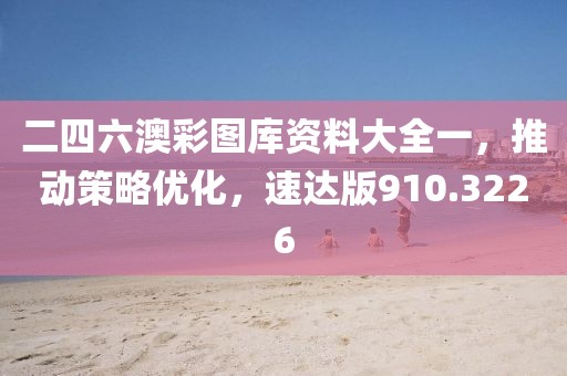 二四六澳彩图库资料大全一，推动策略优化，速达版910.3226