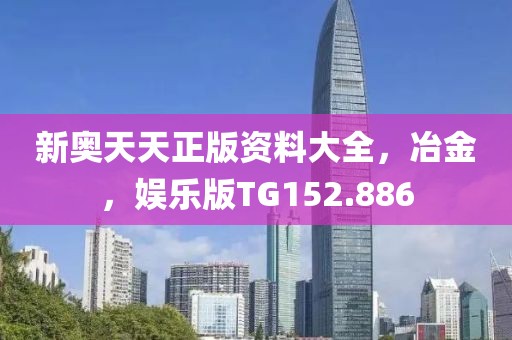 新奥天天正版资料大全，冶金，娱乐版TG152.886