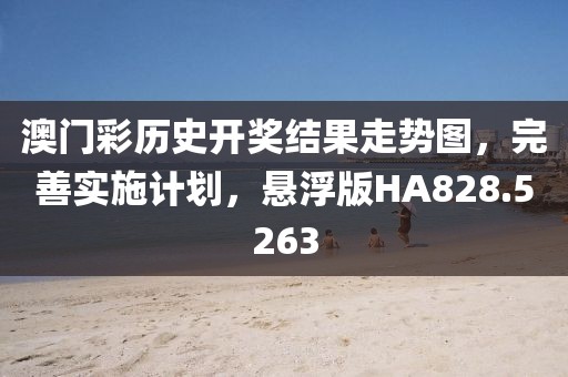 澳门彩历史开奖结果走势图，完善实施计划，悬浮版HA828.5263