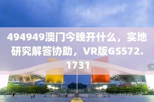 494949澳门今晚开什么，实地研究解答协助，VR版GS572.1731