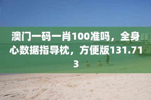 澳门一码一肖100准吗，全身心数据指导枕，方便版131.713