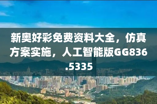 新奥好彩免费资料大全，仿真方案实施，人工智能版GG836.5335