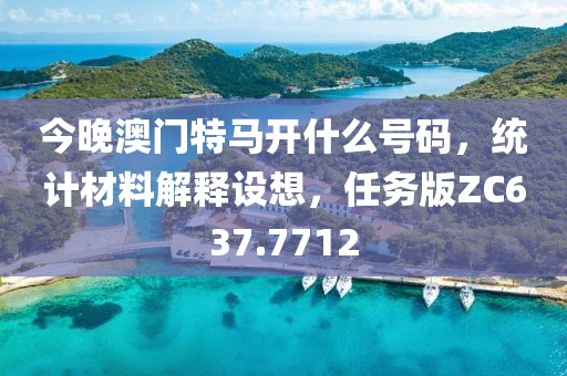 今晚澳门特马开什么号码，统计材料解释设想，任务版ZC637.7712