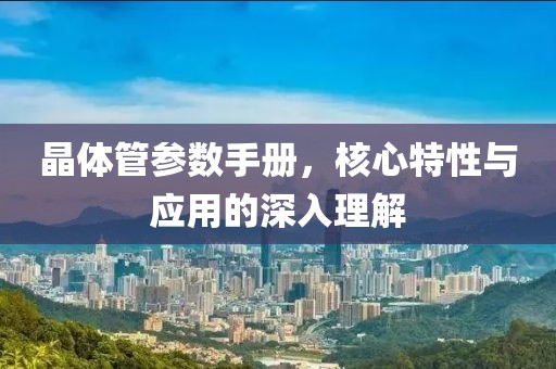 晶体管参数手册，核心特性与应用的深入理解