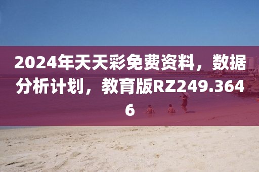 2024年天天彩免费资料，数据分析计划，教育版RZ249.3646
