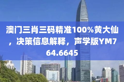 澳门三肖三码精准100%黄大仙，决策信息解释，声学版YM764.6645