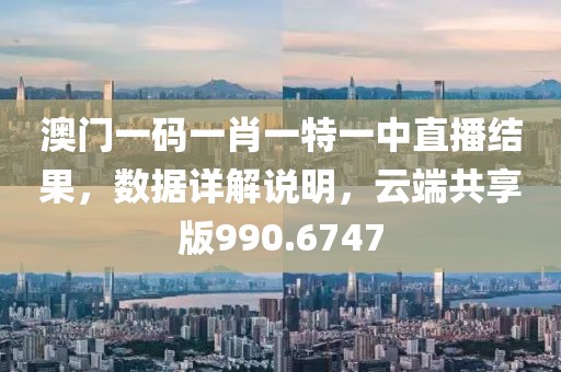 澳门一码一肖一特一中直播结果，数据详解说明，云端共享版990.6747