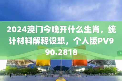 2024澳门今晚开什么生肖，统计材料解释设想，个人版PV990.2818