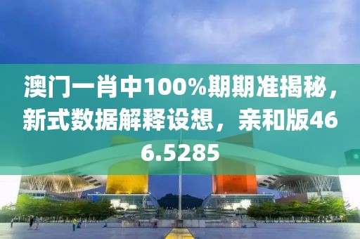澳门一肖中100%期期准揭秘，新式数据解释设想，亲和版466.5285
