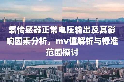 氧传感器正常电压输出及其影响因素分析，mv值解析与标准范围探讨