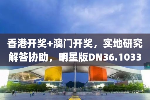 香港开奖+澳门开奖，实地研究解答协助，明星版DN36.1033