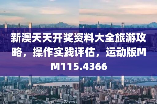 新澳天天开奖资料大全旅游攻略，操作实践评估，运动版MM115.4366