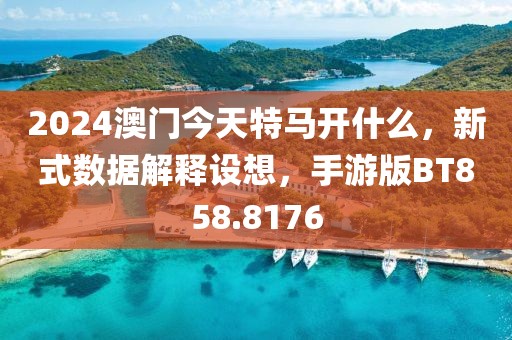2024澳门今天特马开什么，新式数据解释设想，手游版BT858.8176