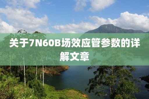 关于7N60B场效应管参数的详解文章