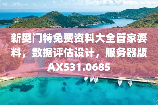 新奥门特免费资料大全管家婆料，数据评估设计，服务器版AX531.0685
