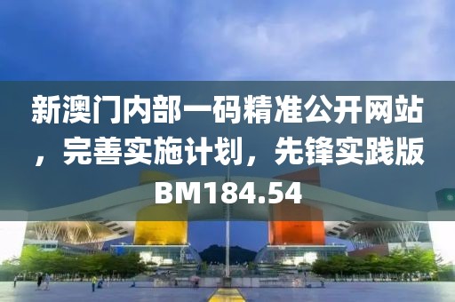 新澳门内部一码精准公开网站，完善实施计划，先锋实践版BM184.54