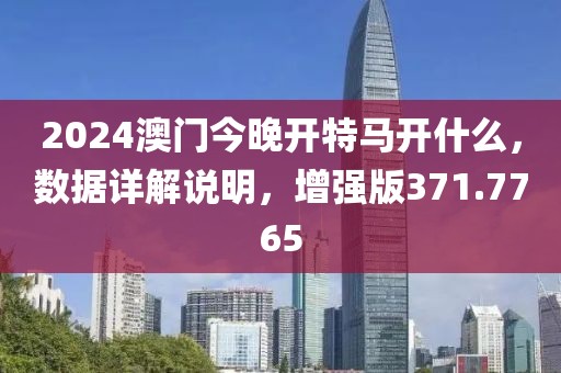 2024澳门今晚开特马开什么，数据详解说明，增强版371.7765