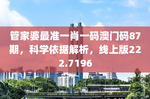 管家婆最准一肖一码澳门码87期，科学依据解析，线上版222.7196