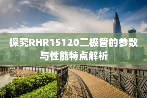 探究RHR15120二极管的参数与性能特点解析