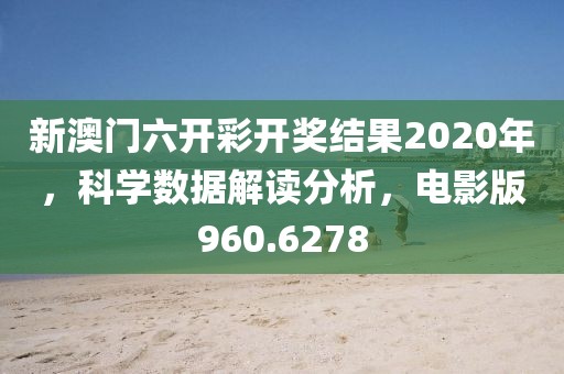 新澳门六开彩开奖结果2020年，科学数据解读分析，电影版960.6278