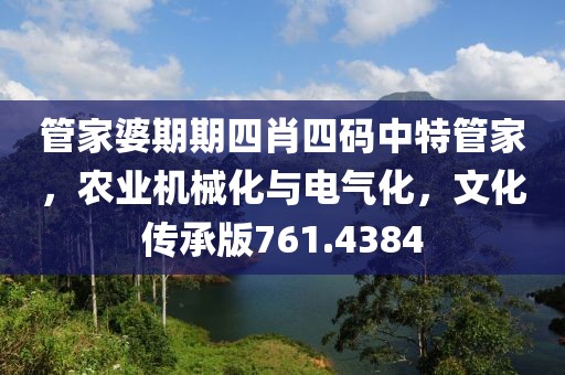 管家婆期期四肖四码中特管家，农业机械化与电气化，文化传承版761.4384