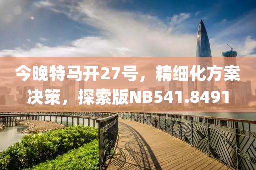 今晚特马开27号，精细化方案决策，探索版NB541.8491