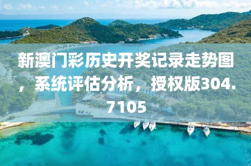 新澳门彩历史开奖记录走势图，系统评估分析，授权版304.7105