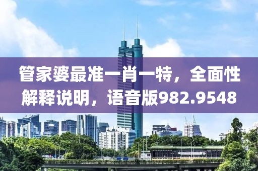 管家婆最准一肖一特，全面性解释说明，语音版982.9548