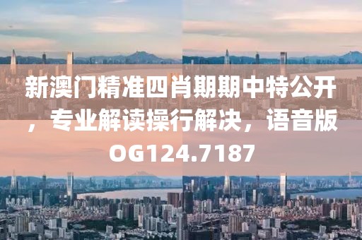 新澳门精准四肖期期中特公开，专业解读操行解决，语音版OG124.7187