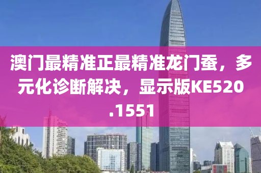 澳门最精准正最精准龙门蚕，多元化诊断解决，显示版KE520.1551